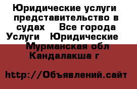 Юридические услуги, представительство в судах. - Все города Услуги » Юридические   . Мурманская обл.,Кандалакша г.